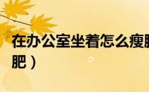 在办公室坐着怎么瘦腿（在办公室坐着怎么减肥）