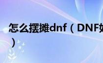 怎么摆摊dnf（DNF如何在摆摊购买物品攻略）