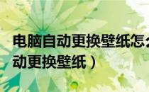 电脑自动更换壁纸怎么设置（电脑怎么设置自动更换壁纸）