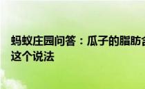 蚂蚁庄园问答：瓜子的脂肪含量很高所以吃瓜子相当于喝油这个说法