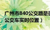 广州市840公交路是否运行（如何查询广州市公交车实时位置）