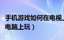 手机游戏如何在电视上下载（手机游戏如何在电脑上玩）