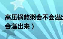 高压锅熬粥会不会溢出来（高压锅煮粥为什么会溢出来）