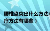 腰椎盘突出什么方法治疗最好（腰椎盘突出治疗方法有哪些）