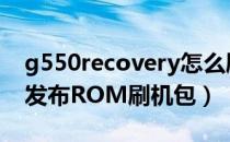 g550recovery怎么刷机（G520联通版最新发布ROM刷机包）