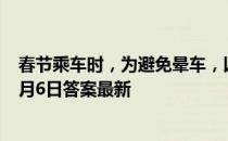 春节乘车时，为避免晕车，以下哪种做法更合适 蚂蚁庄园2月6日答案最新