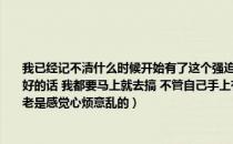 我已经记不清什么时候开始有了这个强迫症的（每次看见家里那里不干净或者有什么不好的话 我都要马上就去搞 不管自己手上有什么事 不把它搞的干干净净的心里就不舒服 老是感觉心烦意乱的）