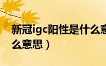 新冠igc阳性是什么意思（新冠igm阴性是什么意思）