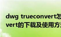 dwg trueconvert怎么转换（dwg trueconvert的下载及使用方法）