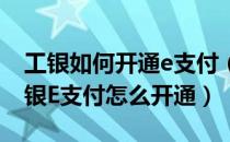 工银如何开通e支付（如何开通工银E支付 工银E支付怎么开通）