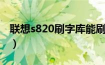 联想s820刷字库能刷吗（联想S820刷机教程）