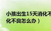 小孩出生15天消化不良怎么办（出生婴儿消化不良怎么办）