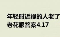 年轻时近视的人老了不会得老花眼 蚂蚁庄园老花眼答案4.17