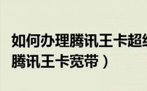 如何办理腾讯王卡超级会员白金版（如何办理腾讯王卡宽带）