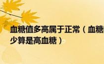 血糖值多高属于正常（血糖的正常值是多少?血糖值超过多少算是高血糖）