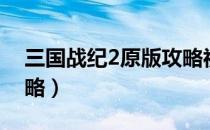 三国战纪2原版攻略视频（三国战纪2原版攻略）