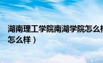 湖南理工学院南湖学院怎么样评论（湖南理工学院南湖学院怎么样）