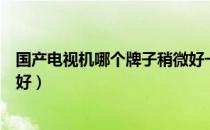 国产电视机哪个牌子稍微好一点（国产电视机哪个牌子质量好）