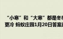 “小寒”和“大寒”都是冬季节气，大多数情况下哪个时段更冷 蚂蚁庄园1月20日答案最新