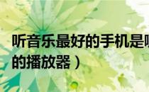 听音乐最好的手机是哪一款手机（听音乐最好的播放器）