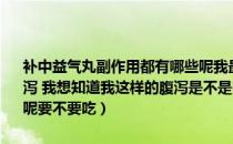 补中益气丸副作用都有哪些呢我最近吃了补中益气丸（但是伴着有点腹泻 我想知道我这样的腹泻是不是吃这个药引起来的呢还是有其他的原因呢要不要吃）