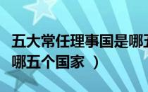 五大常任理事国是哪五个（五大常任理事国是哪五个国家 ）