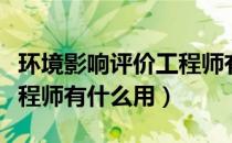 环境影响评价工程师有用吗（环境影响评价工程师有什么用）