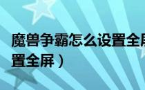 魔兽争霸怎么设置全屏模式（魔兽争霸怎么设置全屏）