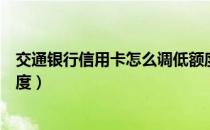 交通银行信用卡怎么调低额度（交通银行信用卡怎么调整额度）