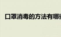 口罩消毒的方法有哪些（口罩消毒的方法）