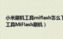 小米刷机工具miflash怎么下载安装（小米怎么刷机、线刷工具MiFlash刷机）