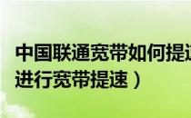 中国联通宽带如何提速（中国联通营业厅如何进行宽带提速）