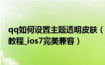 qq如何设置主题透明皮肤（iphoneQQ主题/透明皮肤制作教程_ios7完美兼容）