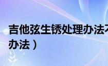 吉他弦生锈处理办法不拆弦（吉他弦生锈处理办法）