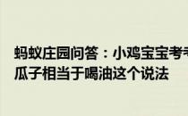 蚂蚁庄园问答：小鸡宝宝考考你瓜子的脂肪含量很高所以吃瓜子相当于喝油这个说法