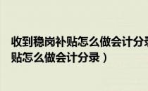 收到稳岗补贴怎么做会计分录小企业会计准则（收到稳岗补贴怎么做会计分录）