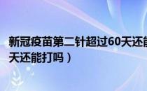 新冠疫苗第二针超过60天还能打不（新冠疫苗第二针超过60天还能打吗）