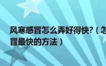 风寒感冒怎么弄好得快?（怎么让感冒一天之内好治风寒感冒最快的方法）