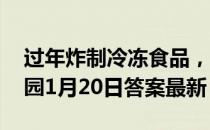 过年炸制冷冻食品，哪种操作更安全 蚂蚁庄园1月20日答案最新