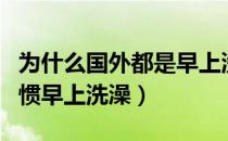 为什么国外都是早上洗澡（为什么外国人都习惯早上洗澡）