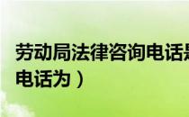 劳动局法律咨询电话是多少（劳动局法律咨询电话为）