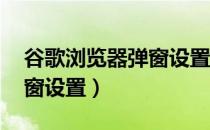 谷歌浏览器弹窗设置在哪里（谷歌浏览器 弹窗设置）