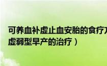 可养血补虚止血安胎的食疗方法是（安胎饮是否适用于气血虚弱型早产的治疗）