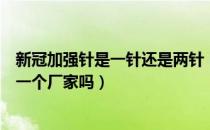 新冠加强针是一针还是两针（新冠加强针必须跟第一二针同一个厂家吗）