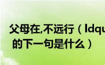 父母在,不远行（ldquo 父母在不远行 rdquo 的下一句是什么）