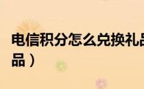 电信积分怎么兑换礼品（电信积分怎么兑换礼品）