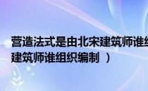 营造法式是由北宋建筑师谁组织编纂的（营造法式是由北宋建筑师谁组织编制 ）