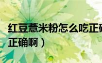 红豆薏米粉怎么吃正确啊（红豆薏米粉怎么吃正确啊）