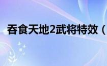 吞食天地2武将特效（吞食天地2武将系统）