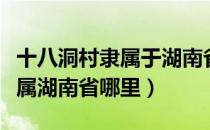 十八洞村隶属于湖南省什么地方（十八洞村隶属湖南省哪里）